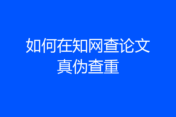 如何在知网查论文真伪查重