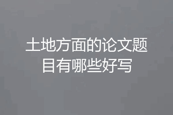 土地方面的论文题目有哪些好写
