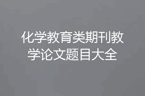 化学教育类期刊教学论文题目大全