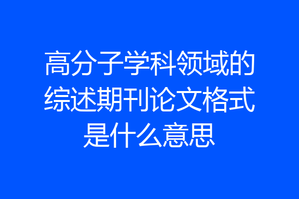 高分子学科领域的综述期刊论文格式是什么意思