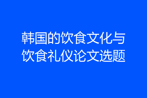 韩国的饮食文化与饮食礼仪论文选题