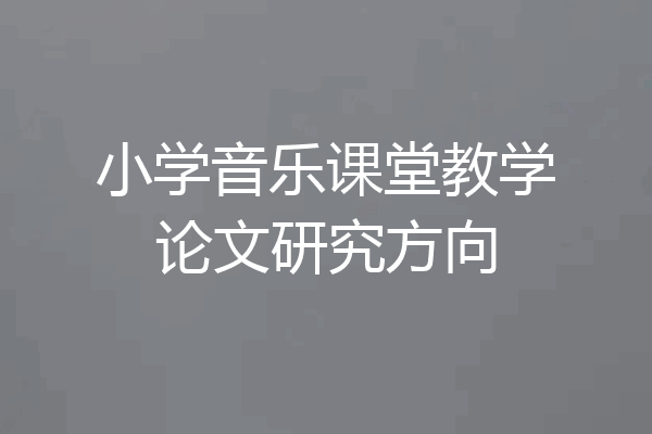 小学音乐课堂教学论文研究方向