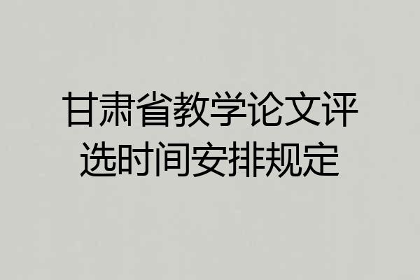甘肃省教学论文评选时间安排规定