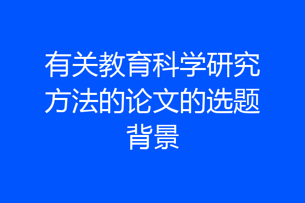 有关教育科学研究方法的论文的选题背景