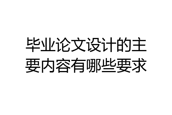 毕业论文设计的主要内容有哪些要求