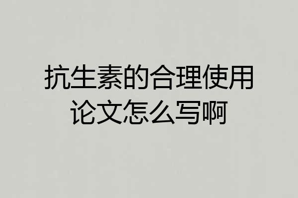 抗生素的合理使用论文怎么写啊