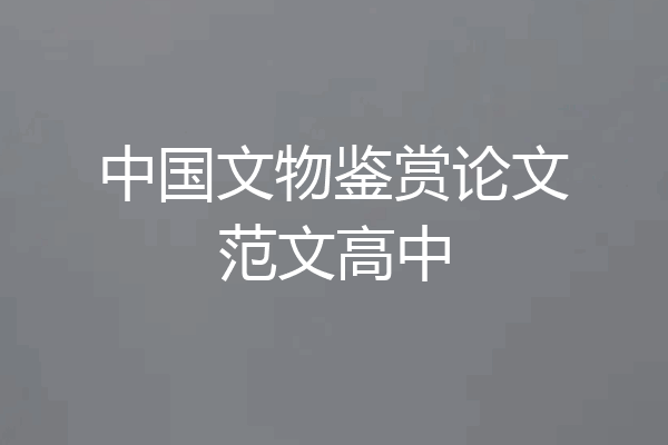 中国文物鉴赏论文范文高中