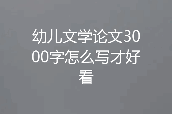 幼儿文学论文3000字怎么写才好看