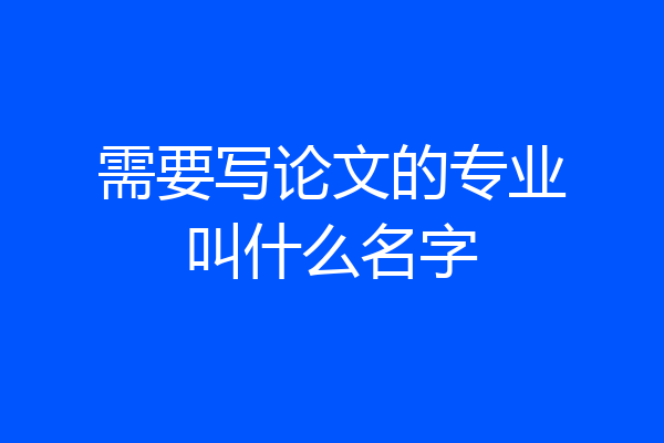 需要写论文的专业叫什么名字