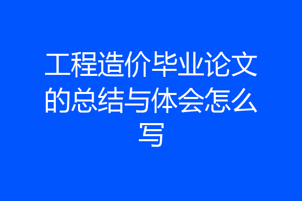 工程造价毕业论文的总结与体会怎么写