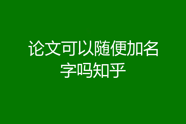 论文可以随便加名字吗知乎