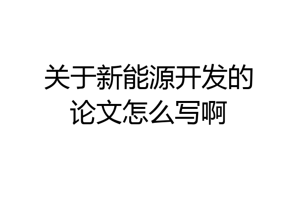 关于新能源开发的论文怎么写啊