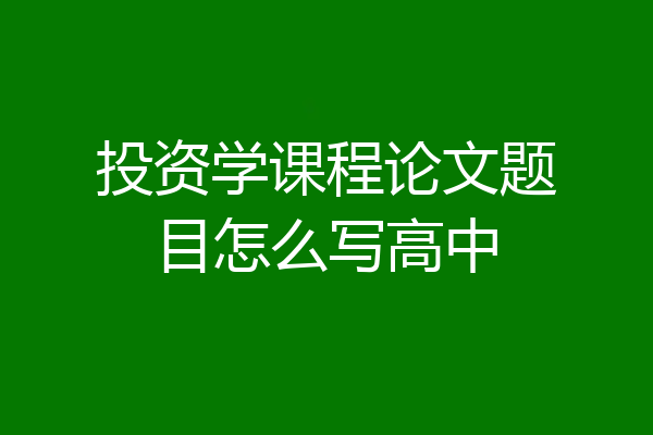投资学课程论文题目怎么写高中