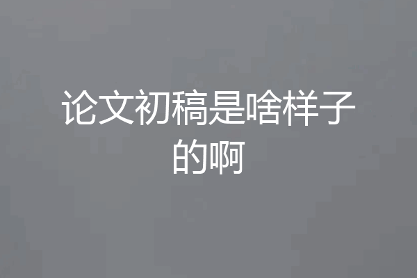 论文初稿是啥样子的啊