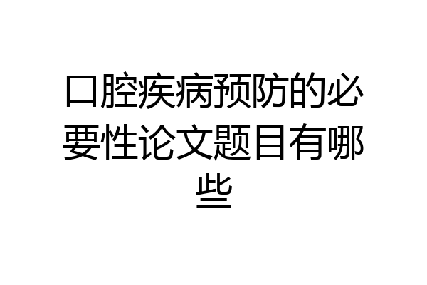 口腔疾病预防的必要性论文题目有哪些