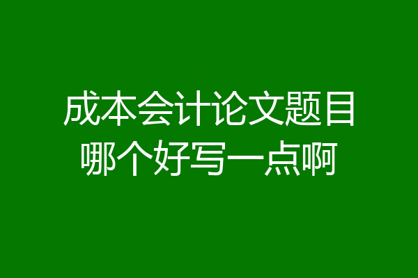成本会计论文题目哪个好写一点啊