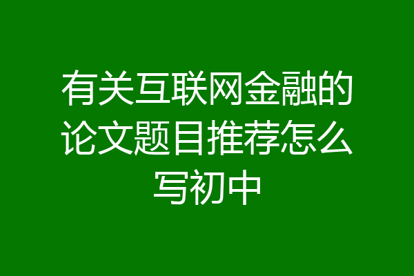 有关互联网金融的论文题目推荐怎么写初中