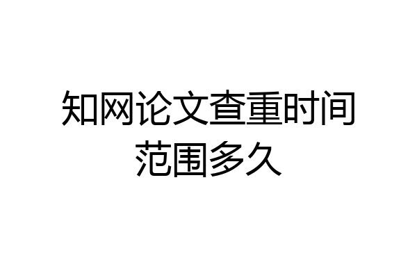 知网论文查重时间范围多久