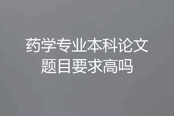 药学专业本科论文题目要求高吗