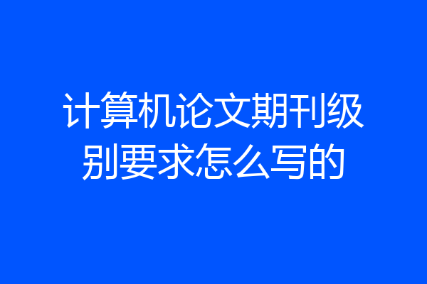 计算机论文期刊级别要求怎么写的