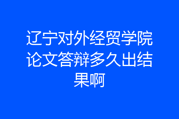 辽宁对外经贸学院论文答辩多久出结果啊