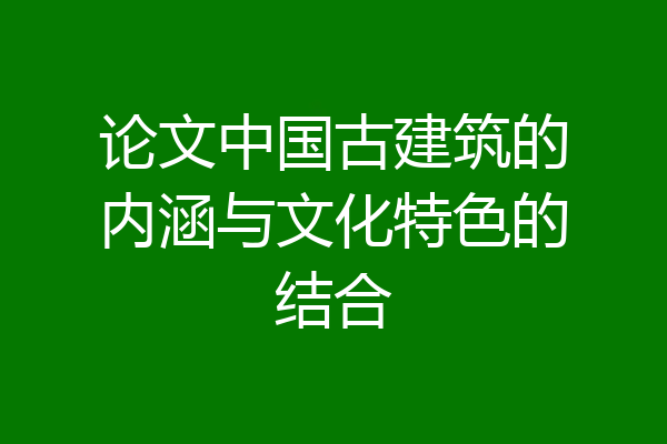 论文中国古建筑的内涵与文化特色的结合