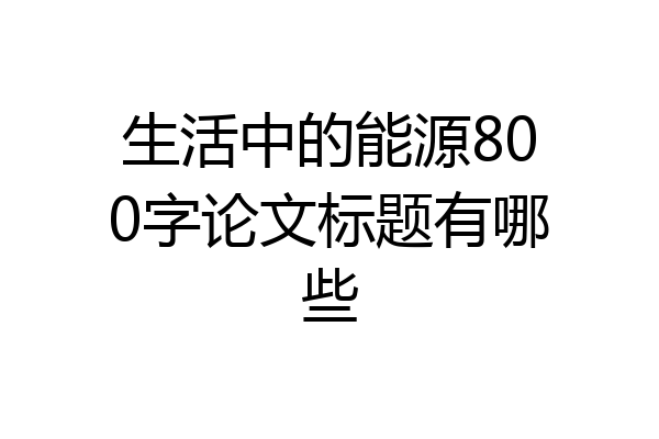 生活中的能源800字论文标题有哪些