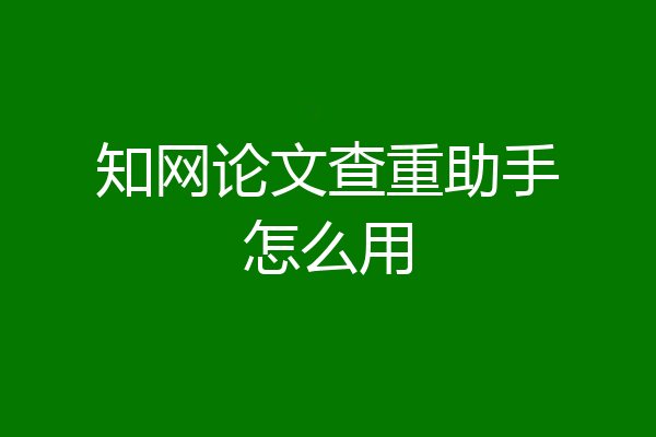 知网论文查重助手怎么用