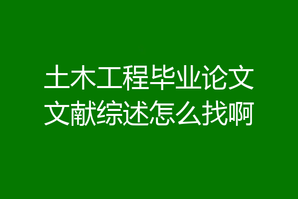 土木工程毕业论文文献综述怎么找啊