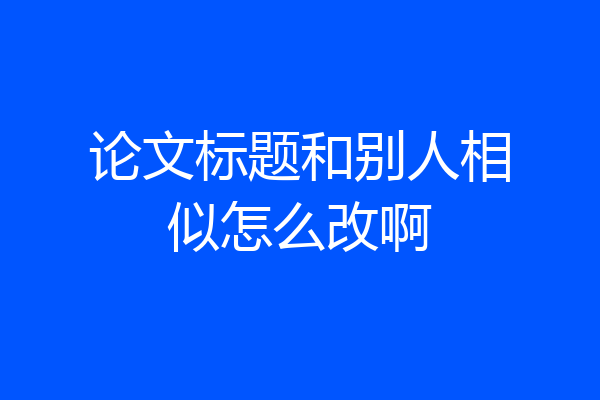 论文标题和别人相似怎么改啊