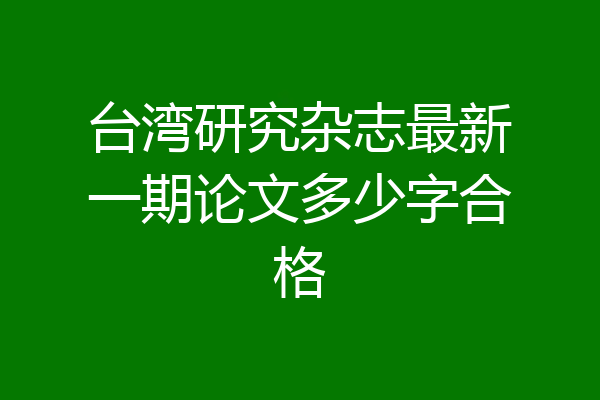 台湾研究杂志最新一期论文多少字合格