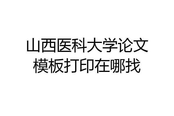 山西医科大学论文模板打印在哪找