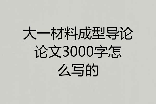 大一材料成型导论论文3000字怎么写的