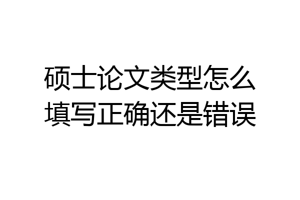 硕士论文类型怎么填写正确还是错误