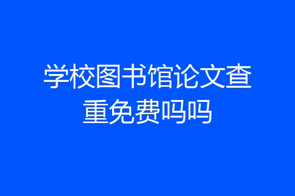 学校图书馆论文查重免费吗吗