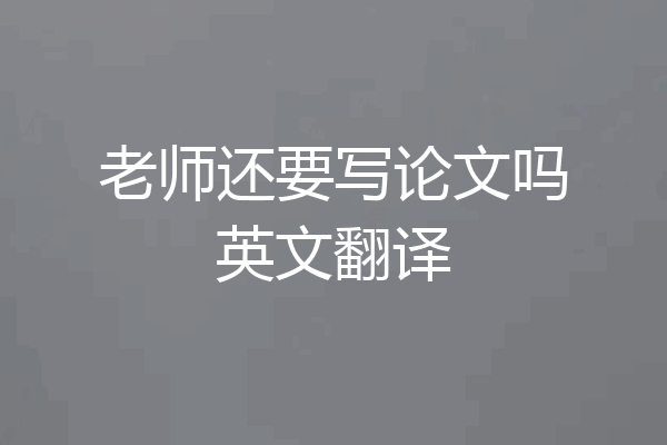 老师还要写论文吗英文翻译