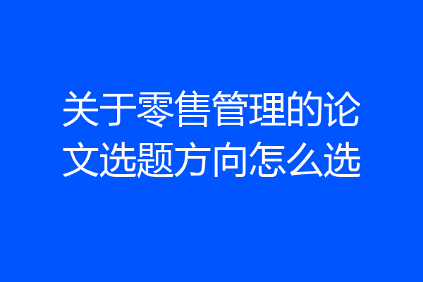 关于零售管理的论文选题方向怎么选