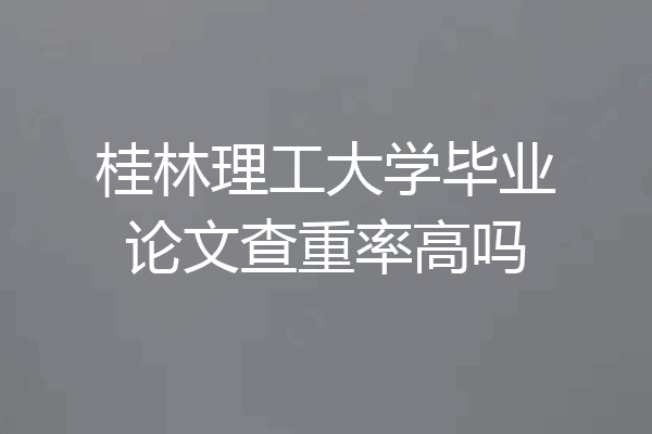 桂林理工大学毕业论文查重率高吗