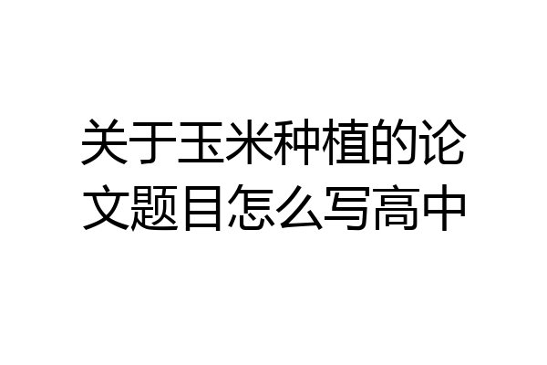 关于玉米种植的论文题目怎么写高中