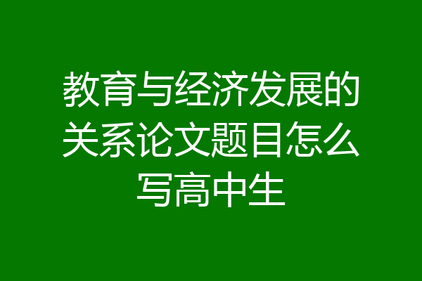教育与经济发展的关系论文题目怎么写高中生