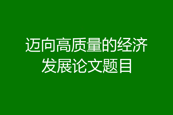 迈向高质量的经济发展论文题目