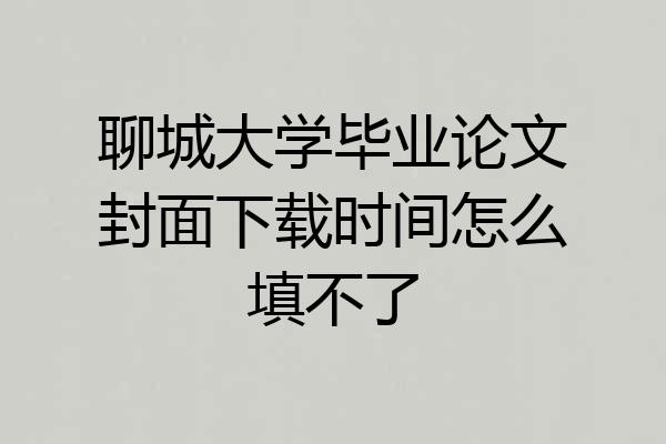 聊城大学毕业论文封面下载时间怎么填不了