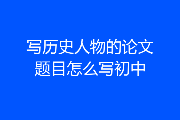 写历史人物的论文题目怎么写初中