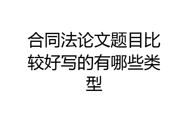 合同法论文题目比较好写的有哪些类型