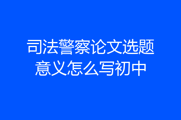 司法警察论文选题意义怎么写初中