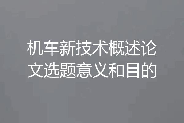机车新技术概述论文选题意义和目的