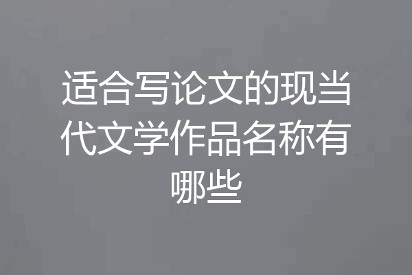 适合写论文的现当代文学作品名称有哪些