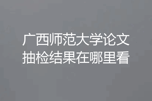 广西师范大学论文抽检结果在哪里看