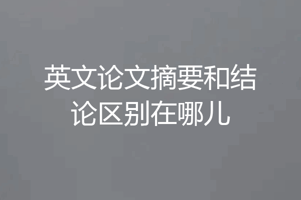 英文论文摘要和结论区别在哪儿