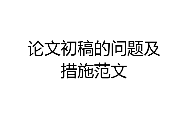 论文初稿的问题及措施范文